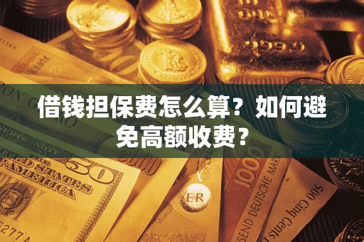 济南借钱担保费怎么算？如何避免高额收费？