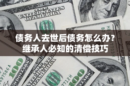 济南债务人去世后债务怎么办？继承人必知的清偿技巧