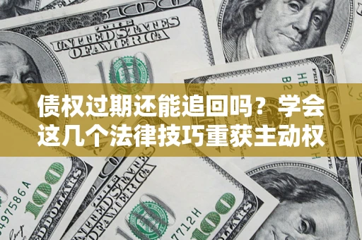 济南债权过期还能追回吗？学会这几个法律技巧重获主动权