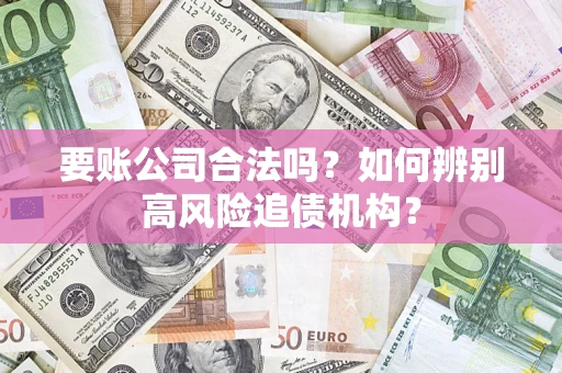 济南要账公司合法吗？如何辨别高风险追债机构？