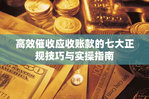 济南高效催收应收账款的七大正规技巧与实操指南