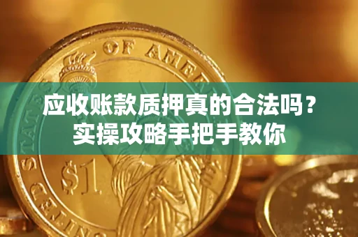 济南应收账款质押真的合法吗？实操攻略手把手教你