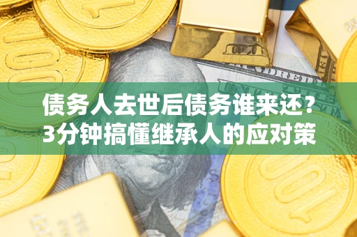 济南债务人去世后债务谁来还？3分钟搞懂继承人的应对策略