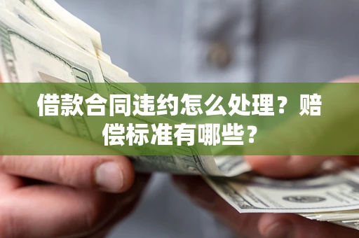济南借款合同违约怎么处理？赔偿标准有哪些？