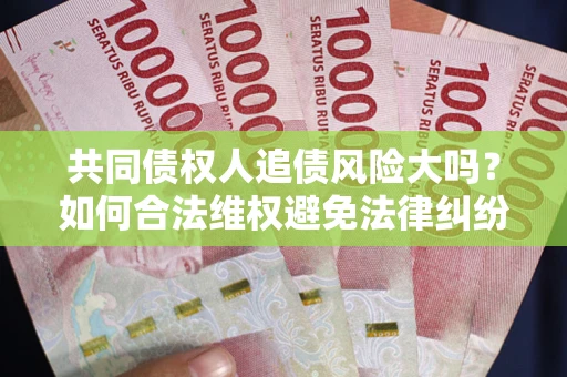 济南共同债权人追债风险大吗?如何合法维权避免法律纠纷? 济南共同债权人追债风险大吗?如何合法维权避免法律纠纷?
