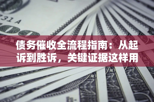 济南债务催收全流程指南：从起诉到胜诉，关键证据这样用