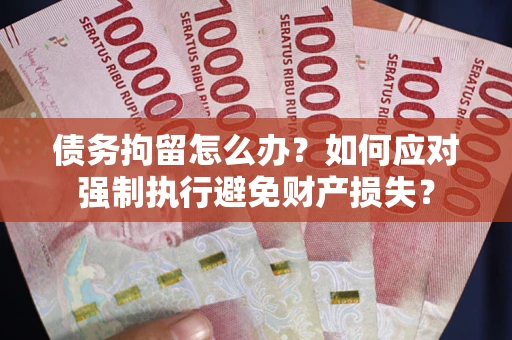 济南债务拘留怎么办？如何应对强制执行避免财产损失？