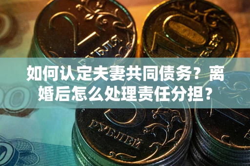 济南如何认定夫妻共同债务？离婚后怎么处理责任分担？