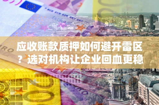 济南应收账款质押如何避开雷区？选对机构让企业回血更稳