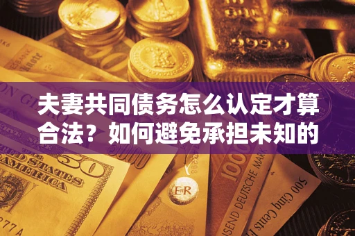 济南夫妻共同债务怎么认定才算合法？如何避免承担未知的债务风险？