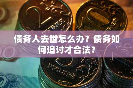 济南债务人去世怎么办？债务如何追讨才合法？