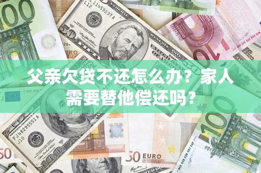 济南父亲欠贷不还怎么办？家人需要替他偿还吗？