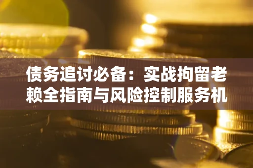 济南债务追讨必备：实战拘留老赖全指南与风险控制服务机构推荐