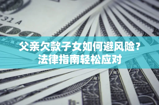 济南父亲欠款子女如何避风险？法律指南轻松应对