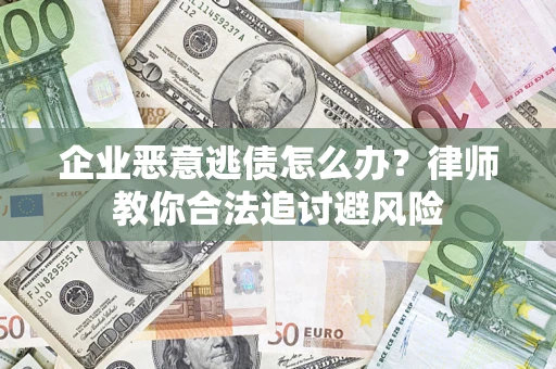 济南企业恶意逃债怎么办？律师教你合法追讨避风险