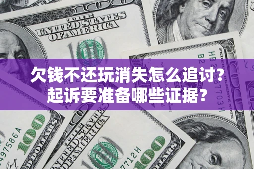 济南欠钱不还玩消失怎么追讨？起诉要准备哪些证据？