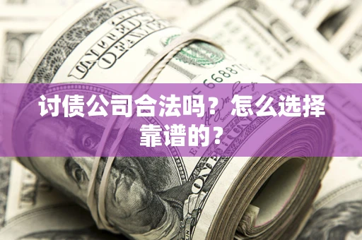 济南讨债公司合法吗？怎么选择靠谱的？
