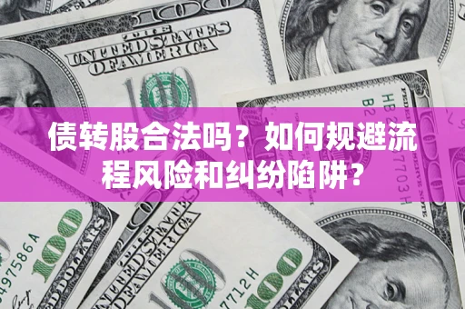 济南债转股合法吗？如何规避流程风险和纠纷陷阱？