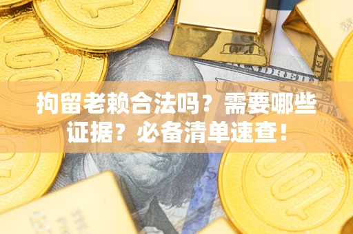 济南拘留老赖合法吗？需要哪些证据？必备清单速查！