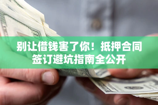 济南别让借钱害了你！抵押合同签订避坑指南全公开